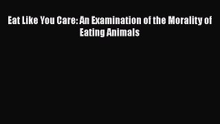 [PDF Download] Eat Like You Care: An Examination of the Morality of Eating Animals [Download]