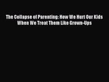 The Collapse of Parenting: How We Hurt Our Kids When We Treat Them Like Grown-Ups [Read] Online