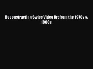 [PDF Download] Reconstructing Swiss Video Art from the 1970s & 1980s [PDF] Full Ebook