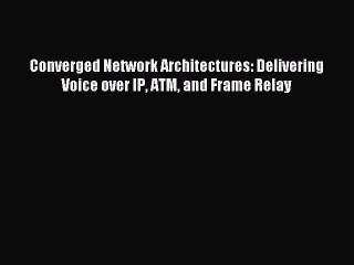 [PDF Download] Converged Network Architectures: Delivering Voice over IP ATM and Frame Relay