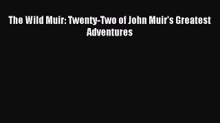 [PDF Download] The Wild Muir: Twenty-Two of John Muir's Greatest Adventures [Download] Full