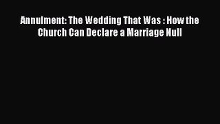 Annulment: The Wedding That Was : How the Church Can Declare a Marriage Null [Read] Full Ebook