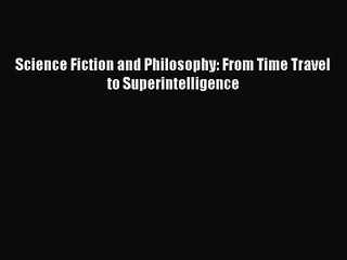 PDF Download Science Fiction and Philosophy: From Time Travel to Superintelligence PDF Online