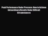 Peak Performance Under Pressure: How to Achieve Extraordinary Results Under Difficult Circumstances