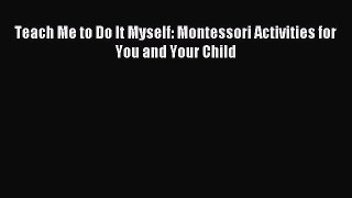 Teach Me to Do It Myself: Montessori Activities for You and Your Child [PDF Download] Online