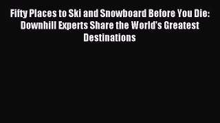 [PDF Download] Fifty Places to Ski and Snowboard Before You Die: Downhill Experts Share the