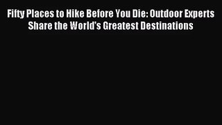 [PDF Download] Fifty Places to Hike Before You Die: Outdoor Experts Share the World's Greatest