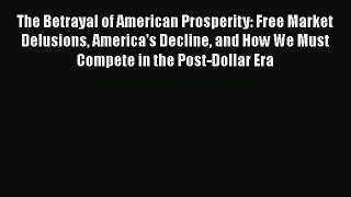 [PDF Download] The Betrayal of American Prosperity: Free Market Delusions America's Decline