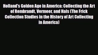 PDF Download Holland's Golden Age in America: Collecting the Art of Rembrandt Vermeer and Hals