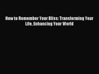 [PDF Download] How to Remember Your Bliss: Transforming Your Life Enhancing Your World [PDF]