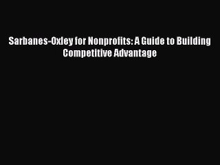 [PDF Download] Sarbanes-Oxley for Nonprofits: A Guide to Building Competitive Advantage [PDF]