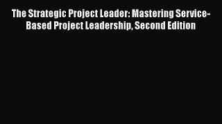 The Strategic Project Leader: Mastering Service-Based Project Leadership Second Edition