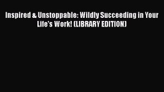 Inspired & Unstoppable: Wildly Succeeding in Your Life's Work! (LIBRARY EDITION)