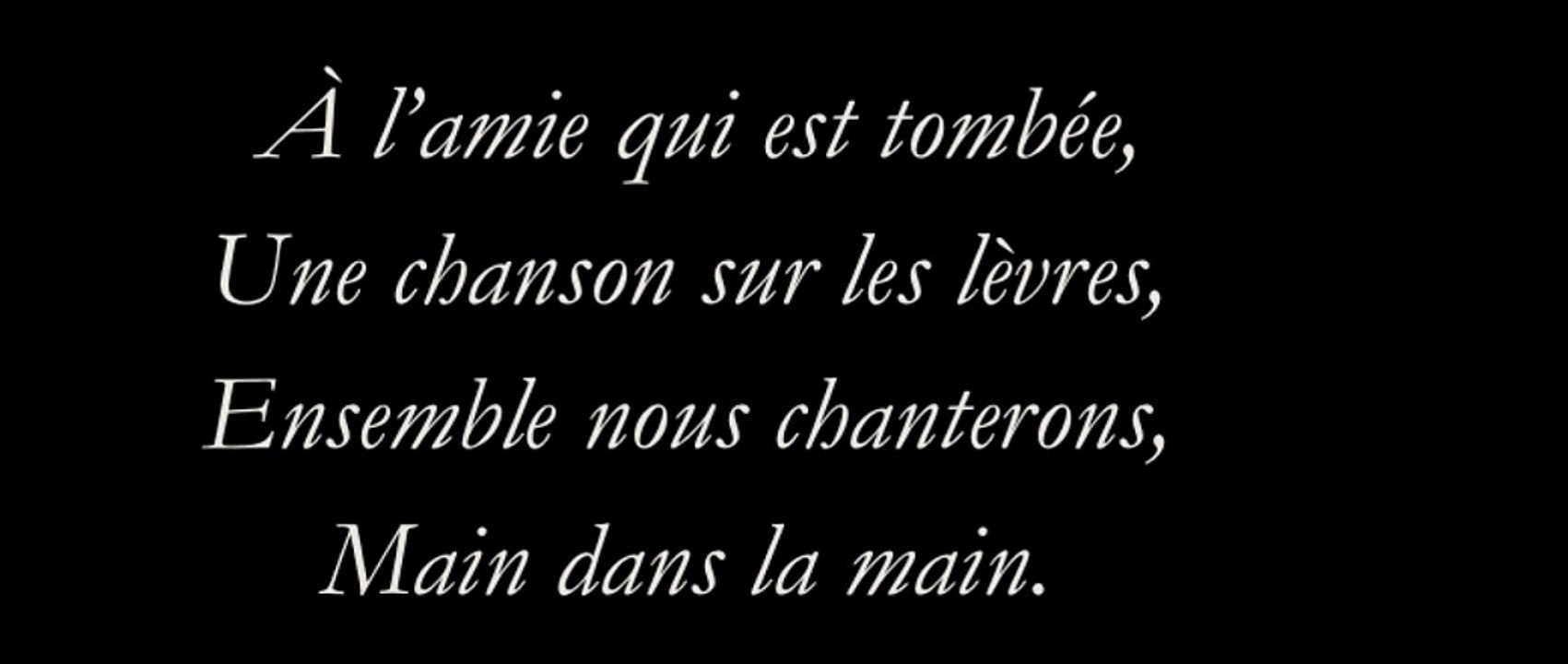 A l'amie qui est tombée, Une chanson sur les lèvres, Ensemble nous chanterons, Main dans la main. Pour tous ceux qui sont tombés, Pour tous ceux qui ont pleuré, Ensemble nous resterons, Main dans la main.
