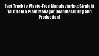 [PDF Download] Fast Track to Waste-Free Manufacturing: Straight Talk from a Plant Manager (Manufacturing