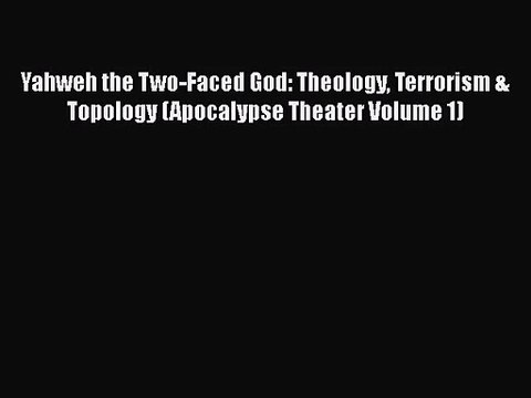 PDF Download Yahweh the Two-Faced God: Theology Terrorism & Topology (Apocalypse Theater Volume