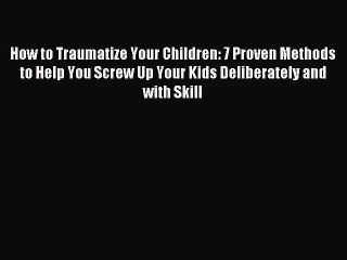[PDF Download] How to Traumatize Your Children: 7 Proven Methods to Help You Screw Up Your