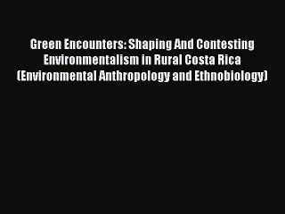 Green Encounters: Shaping And Contesting Environmentalism in Rural Costa Rica (Environmental