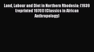 Land Labour and Diet in Northern Rhodesia: (1939 (reprinted 1970)) (Classics in African Anthropology)