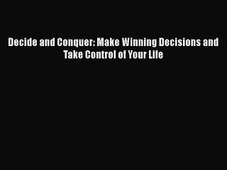 Decide and Conquer: Make Winning Decisions and Take Control of Your Life