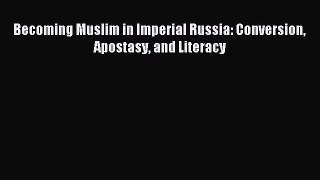[PDF Download] Becoming Muslim in Imperial Russia: Conversion Apostasy and Literacy [Read]