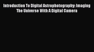 PDF Download Introduction To Digital Astrophotography: Imaging The Universe With A Digital