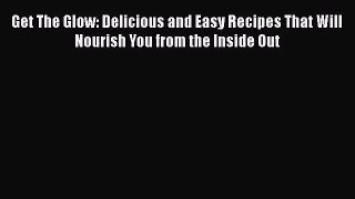 Read Get The Glow: Delicious and Easy Recipes That Will Nourish You from the Inside Out Ebook