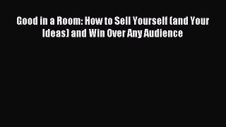Good in a Room: How to Sell Yourself (and Your Ideas) and Win Over Any Audience [Read] Full