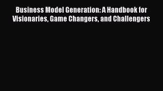 Read Business Model Generation: A Handbook for Visionaries Game Changers and Challengers PDF