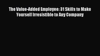 [PDF Download] The Value-Added Employee: 31 Skills to Make Yourself Irresistible to Any Company