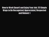 How to Work Smart! and Enjoy Your Job: 25 Simple Ways to Be Recognized Appreciated Respected