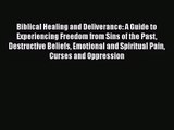 Biblical Healing and Deliverance: A Guide to Experiencing Freedom from Sins of the Past Destructive