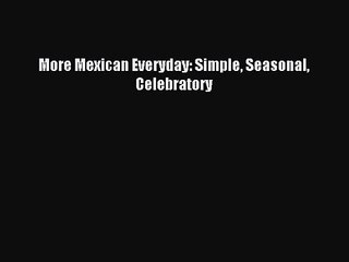 More Mexican Everyday: Simple Seasonal Celebratory PDF Download