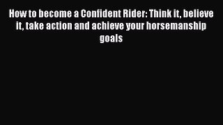 How to become a Confident Rider: Think it believe it take action and achieve your horsemanship