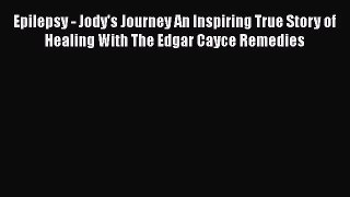Epilepsy - Jody's Journey An Inspiring True Story of Healing With The Edgar Cayce Remedies