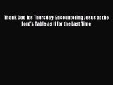 Thank God It's Thursday: Encountering Jesus at the Lord's Table as if for the Last Time [PDF