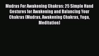 Mudras For Awakening Chakras: 25 Simple Hand Gestures for Awakening and Balancing Your Chakras