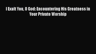 I Exalt You O God: Encountering His Greatness in Your Private Worship [Read] Full Ebook
