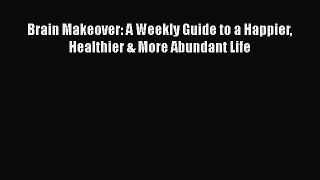 Brain Makeover: A Weekly Guide to a Happier Healthier & More Abundant Life [Read] Online
