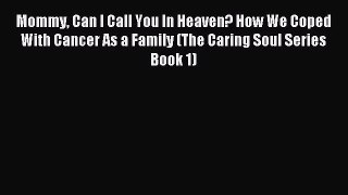 Mommy Can I Call You In Heaven? How We Coped With Cancer As a Family (The Caring Soul Series