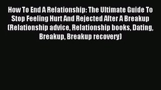 How To End A Relationship: The Ultimate Guide To Stop Feeling Hurt And Rejected After A Breakup