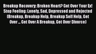 Breakup Recovery: Broken Heart? Get Over Your Ex! Stop Feeling: Lonely Sad Depressed and Rejected