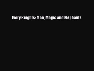 Ivory Knights: Man Magic and Elephants [Read] Full Ebook