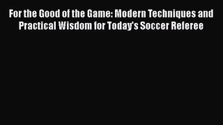 For the Good of the Game: Modern Techniques and Practical Wisdom for Today's Soccer Referee