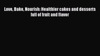 Love Bake Nourish: Healthier cakes and desserts full of fruit and flavor PDF Download