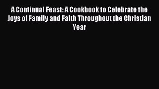 A Continual Feast: A Cookbook to Celebrate the Joys of Family and Faith Throughout the Christian