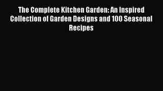 The Complete Kitchen Garden: An Inspired Collection of Garden Designs and 100 Seasonal Recipes