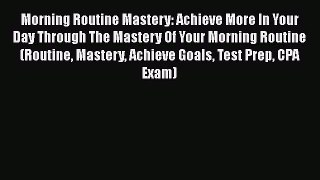 Morning Routine Mastery: Achieve More In Your Day Through The Mastery Of Your Morning Routine