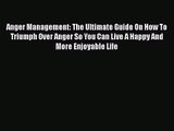 Anger Management: The Ultimate Guide On How To Triumph Over Anger So You Can Live A Happy And