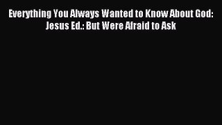 Everything You Always Wanted to Know About God: Jesus Ed.: But Were Afraid to Ask [Read] Online